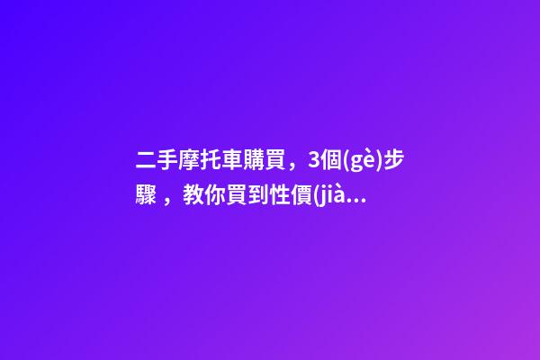 二手摩托車購買，3個(gè)步驟，教你買到性價(jià)比高的車子